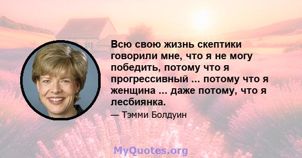 Всю свою жизнь скептики говорили мне, что я не могу победить, потому что я прогрессивный ... потому что я женщина ... даже потому, что я лесбиянка.