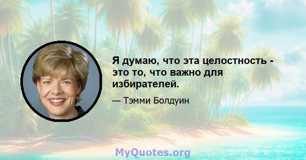 Я думаю, что эта целостность - это то, что важно для избирателей.