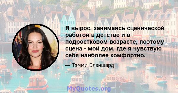 Я вырос, занимаясь сценической работой в детстве и в подростковом возрасте, поэтому сцена - мой дом, где я чувствую себя наиболее комфортно.