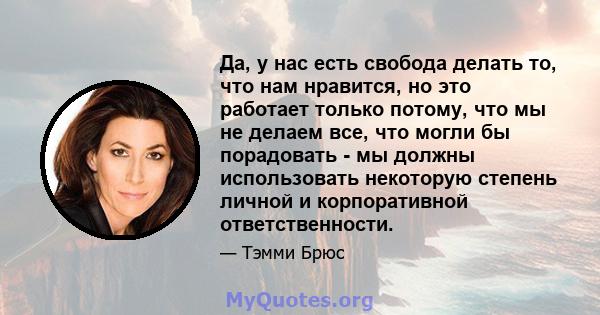 Да, у нас есть свобода делать то, что нам нравится, но это работает только потому, что мы не делаем все, что могли бы порадовать - мы должны использовать некоторую степень личной и корпоративной ответственности.