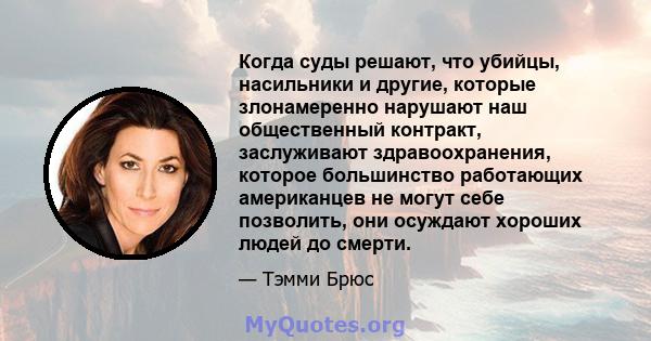 Когда суды решают, что убийцы, насильники и другие, которые злонамеренно нарушают наш общественный контракт, заслуживают здравоохранения, которое большинство работающих американцев не могут себе позволить, они осуждают