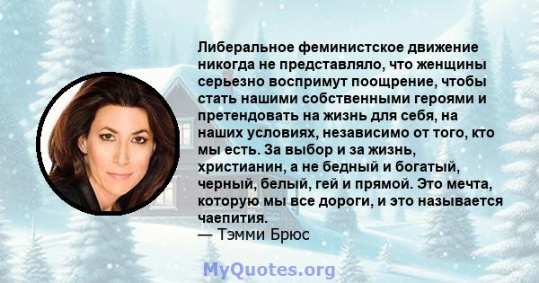 Либеральное феминистское движение никогда не представляло, что женщины серьезно воспримут поощрение, чтобы стать нашими собственными героями и претендовать на жизнь для себя, на наших условиях, независимо от того, кто