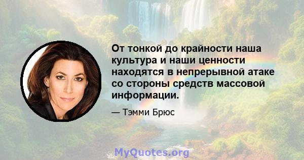 От тонкой до крайности наша культура и наши ценности находятся в непрерывной атаке со стороны средств массовой информации.