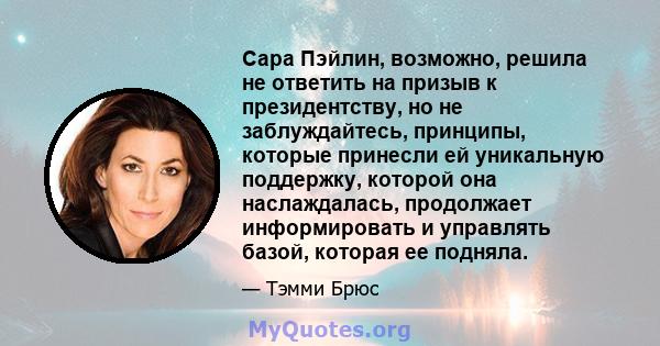 Сара Пэйлин, возможно, решила не ответить на призыв к президентству, но не заблуждайтесь, принципы, которые принесли ей уникальную поддержку, которой она наслаждалась, продолжает информировать и управлять базой, которая 