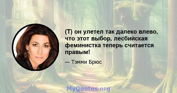 (T) он улетел так далеко влево, что этот выбор, лесбийская феминистка теперь считается правым!