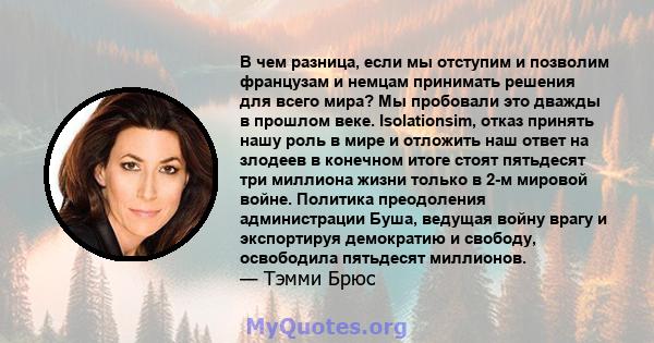 В чем разница, если мы отступим и позволим французам и немцам принимать решения для всего мира? Мы пробовали это дважды в прошлом веке. Isolationsim, отказ принять нашу роль в мире и отложить наш ответ на злодеев в