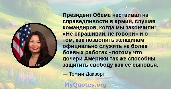 Президент Обама настаивал на справедливости в армии, слушая командиров, когда мы закончили: «Не спрашивай, не говори» и о том, как позволить женщинам официально служить на более боевых работах - потому что дочери