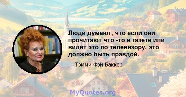 Люди думают, что если они прочитают что -то в газете или видят это по телевизору, это должно быть правдой.