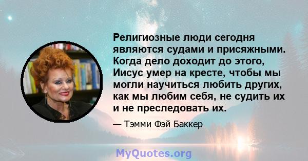 Религиозные люди сегодня являются судами и присяжными. Когда дело доходит до этого, Иисус умер на кресте, чтобы мы могли научиться любить других, как мы любим себя, не судить их и не преследовать их.