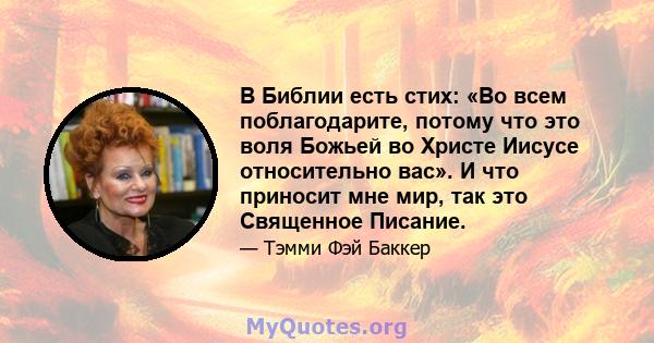 В Библии есть стих: «Во всем поблагодарите, потому что это воля Божьей во Христе Иисусе относительно вас». И что приносит мне мир, так это Священное Писание.