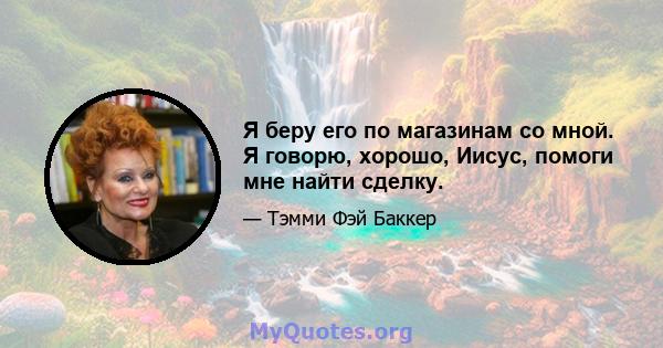 Я беру его по магазинам со мной. Я говорю, хорошо, Иисус, помоги мне найти сделку.