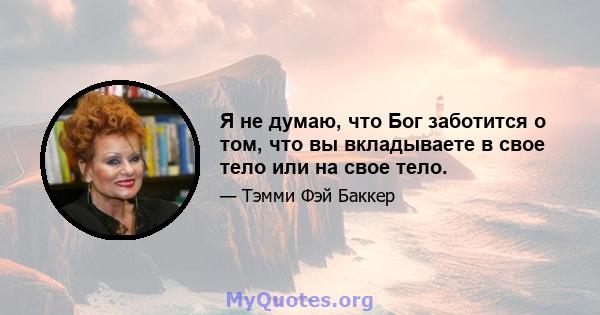 Я не думаю, что Бог заботится о том, что вы вкладываете в свое тело или на свое тело.