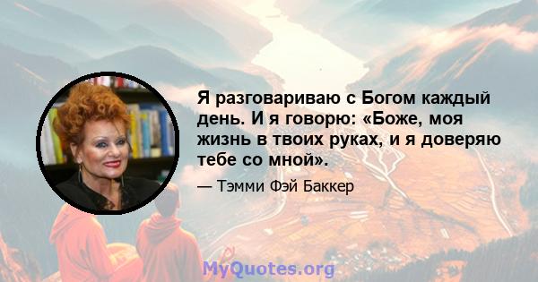 Я разговариваю с Богом каждый день. И я говорю: «Боже, моя жизнь в твоих руках, и я доверяю тебе со мной».