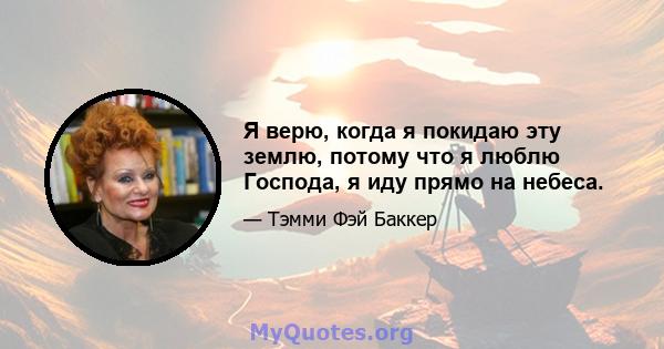 Я верю, когда я покидаю эту землю, потому что я люблю Господа, я иду прямо на небеса.