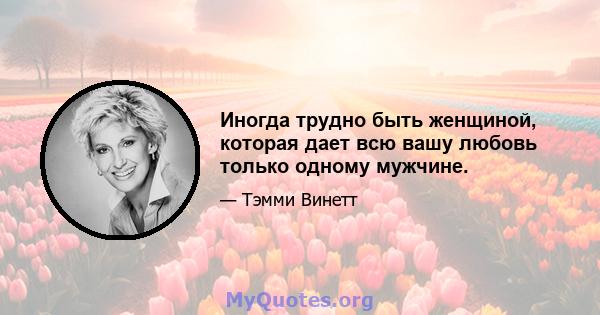 Иногда трудно быть женщиной, которая дает всю вашу любовь только одному мужчине.