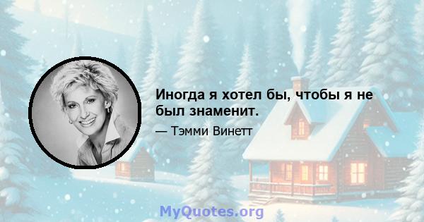 Иногда я хотел бы, чтобы я не был знаменит.