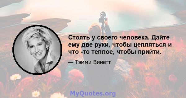 Стоять у своего человека. Дайте ему две руки, чтобы цепляться и что -то теплое, чтобы прийти.