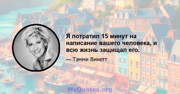 Я потратил 15 минут на написание вашего человека, и всю жизнь защищал его.