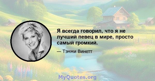 Я всегда говорил, что я не лучший певец в мире, просто самый громкий.