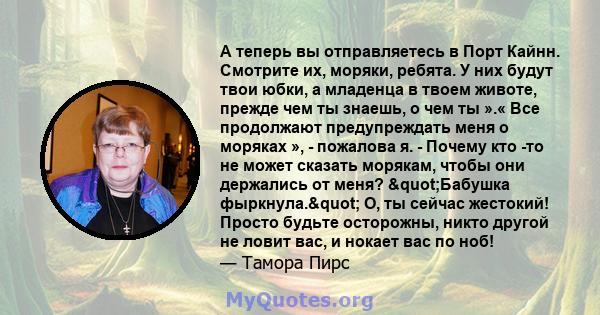 А теперь вы отправляетесь в Порт Кайнн. Смотрите их, моряки, ребята. У них будут твои юбки, а младенца в твоем животе, прежде чем ты знаешь, о чем ты ».« Все продолжают предупреждать меня о моряках », - пожалова я. -