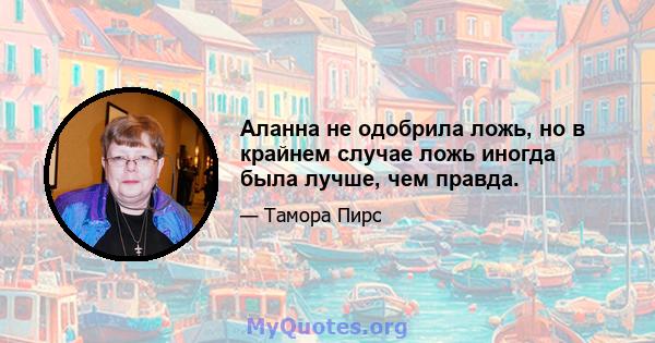 Аланна не одобрила ложь, но в крайнем случае ложь иногда была лучше, чем правда.