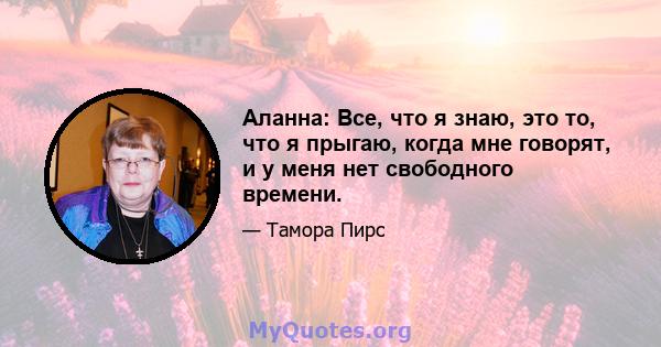 Аланна: Все, что я знаю, это то, что я прыгаю, когда мне говорят, и у меня нет свободного времени.