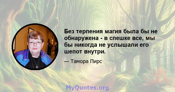 Без терпения магия была бы не обнаружена - в спешке все, мы бы никогда не услышали его шепот внутри.