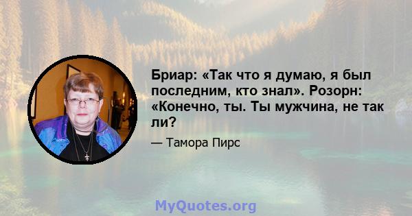 Бриар: «Так что я думаю, я был последним, кто знал». Розорн: «Конечно, ты. Ты мужчина, не так ли?