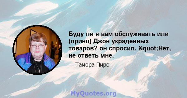 Буду ли я вам обслуживать или (принц) Джон украденных товаров? он спросил. "Нет, не ответь мне.