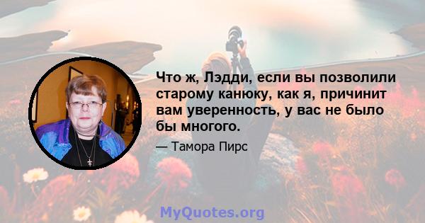 Что ж, Лэдди, если вы позволили старому канюку, как я, причинит вам уверенность, у вас не было бы многого.