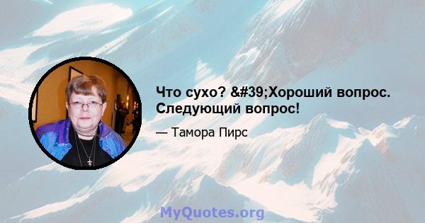 Что сухо? 'Хороший вопрос. Следующий вопрос!