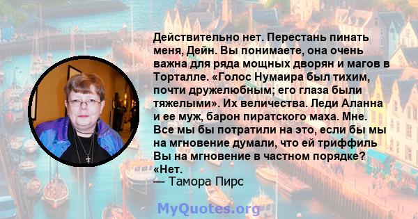 Действительно нет. Перестань пинать меня, Дейн. Вы понимаете, она очень важна для ряда мощных дворян и магов в Торталле. «Голос Нумаира был тихим, почти дружелюбным; его глаза были тяжелыми». Их величества. Леди Аланна