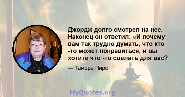 Джордж долго смотрел на нее. Наконец он ответил: «И почему вам так трудно думать, что кто -то может понравиться, и вы хотите что -то сделать для вас?