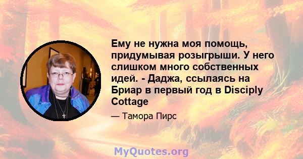 Ему не нужна моя помощь, придумывая розыгрыши. У него слишком много собственных идей. - Даджа, ссылаясь на Бриар в первый год в Disciply Cottage