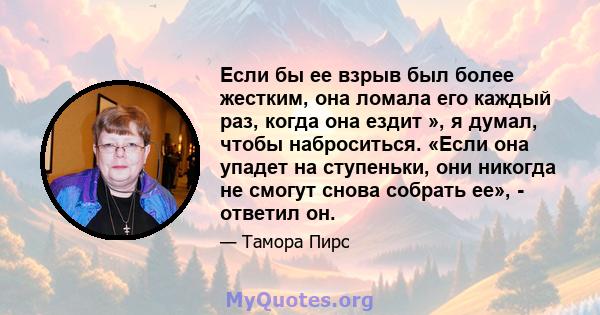 Если бы ее взрыв был более жестким, она ломала его каждый раз, когда она ездит », я думал, чтобы наброситься. «Если она упадет на ступеньки, они никогда не смогут снова собрать ее», - ответил он.