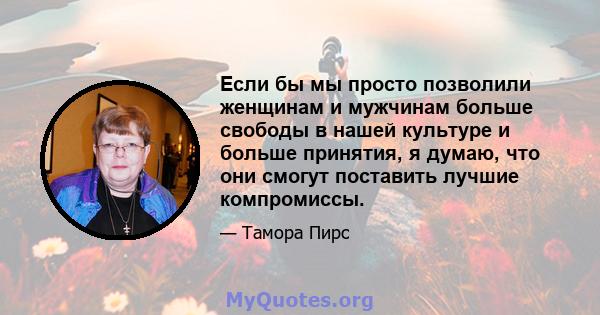 Если бы мы просто позволили женщинам и мужчинам больше свободы в нашей культуре и больше принятия, я думаю, что они смогут поставить лучшие компромиссы.