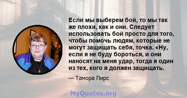 Если мы выберем бой, то мы так же плохи, как и они. Следует использовать бой просто для того, чтобы помочь людям, которые не могут защищать себя, точка. «Ну, если я не буду бороться, и они наносят на меня удар, тогда я