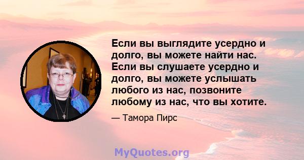 Если вы выглядите усердно и долго, вы можете найти нас. Если вы слушаете усердно и долго, вы можете услышать любого из нас, позвоните любому из нас, что вы хотите.