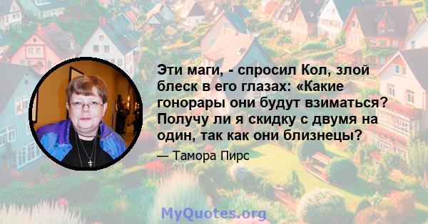 Эти маги, - спросил Кол, злой блеск в его глазах: «Какие гонорары они будут взиматься? Получу ли я скидку с двумя на один, так как они близнецы?