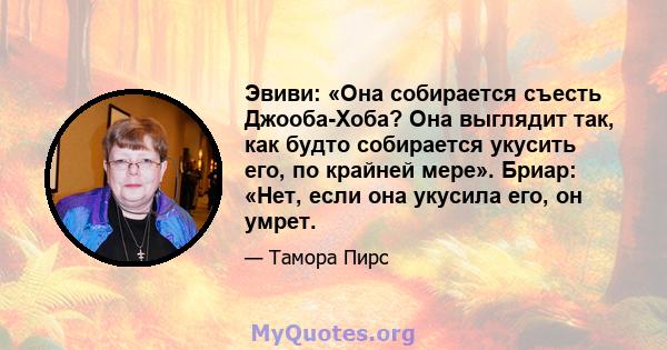 Эвиви: «Она собирается съесть Джооба-Хоба? Она выглядит так, как будто собирается укусить его, по крайней мере». Бриар: «Нет, если она укусила его, он умрет.