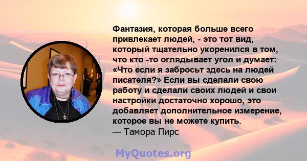 Фантазия, которая больше всего привлекает людей, - это тот вид, который тщательно укоренился в том, что кто -то оглядывает угол и думает: «Что если я забросьт здесь на людей писателя?» Если вы сделали свою работу и