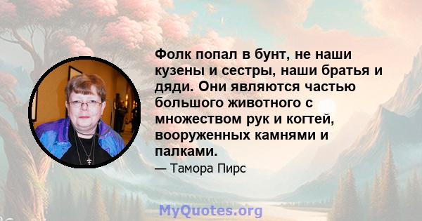 Фолк попал в бунт, не наши кузены и сестры, наши братья и дяди. Они являются частью большого животного с множеством рук и когтей, вооруженных камнями и палками.