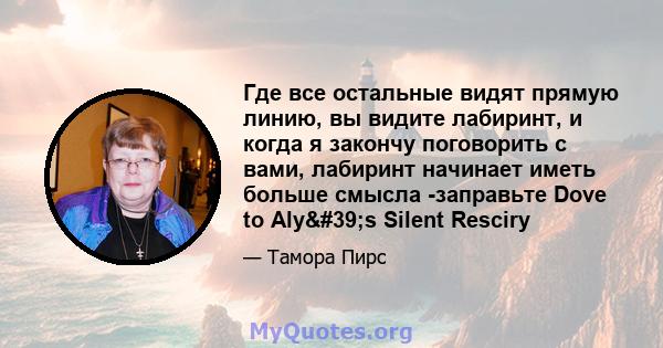 Где все остальные видят прямую линию, вы видите лабиринт, и когда я закончу поговорить с вами, лабиринт начинает иметь больше смысла -заправьте Dove to Aly's Silent Resciry