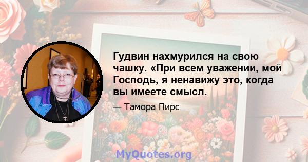 Гудвин нахмурился на свою чашку. «При всем уважении, мой Господь, я ненавижу это, когда вы имеете смысл.