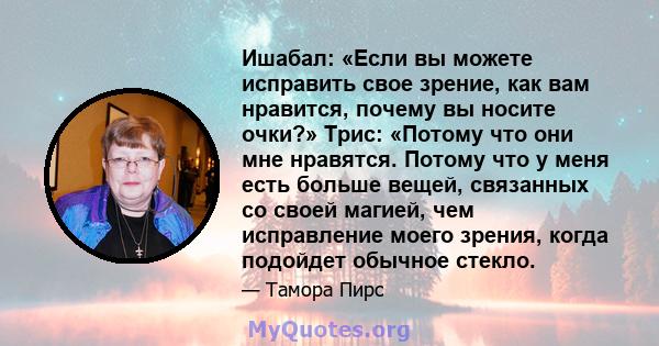 Ишабал: «Если вы можете исправить свое зрение, как вам нравится, почему вы носите очки?» Трис: «Потому что они мне нравятся. Потому что у меня есть больше вещей, связанных со своей магией, чем исправление моего зрения,