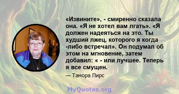 «Извините», - смиренно сказала она. «Я не хотел вам лгать». «Я должен надеяться на это. Ты худший лжец, которого я когда -либо встречал». Он подумал об этом на мгновение, затем добавил: « - или лучшее. Теперь я все