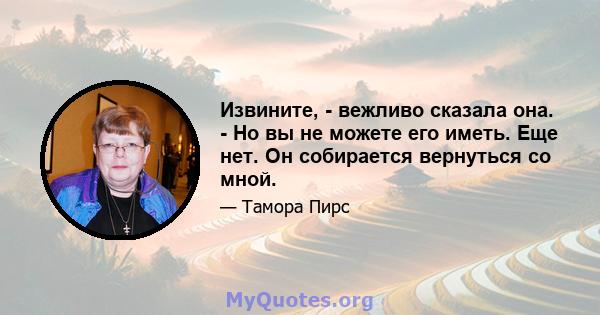 Извините, - вежливо сказала она. - Но вы не можете его иметь. Еще нет. Он собирается вернуться со мной.