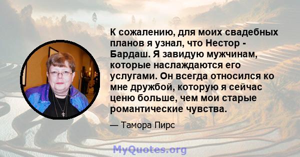 К сожалению, для моих свадебных планов я узнал, что Нестор - Бардаш. Я завидую мужчинам, которые наслаждаются его услугами. Он всегда относился ко мне дружбой, которую я сейчас ценю больше, чем мои старые романтические