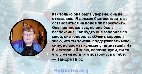 Как только она была уверена, она не отказалась. Я должен был заставить ее остановиться на воде или перекусить. Она повиновалась, но она была беспокойна. Как будто она говорила со мной, она говорила: «Очень хорошо, я