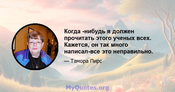 Когда -нибудь я должен прочитать этого ученых всех. Кажется, он так много написал-все это неправильно.